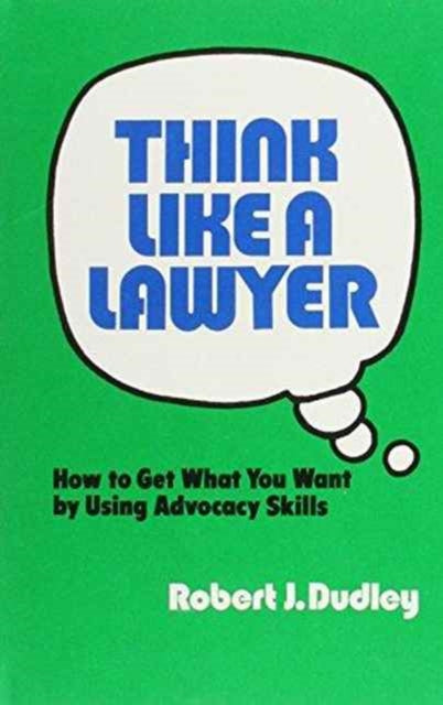 Think Like a Lawyer: How to Get What You Want by Using Advocacy Skills