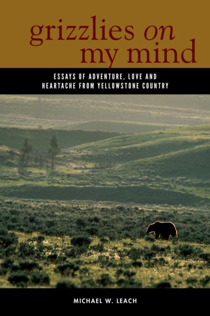 Grizzlies On My Mind: Essays of Adventure, Love, and Heartache from Yellowstone Country