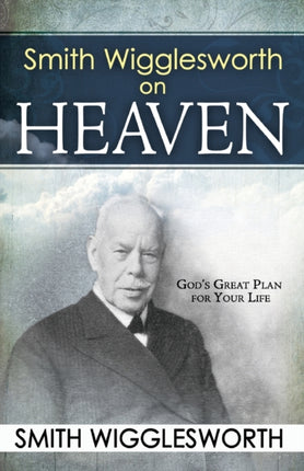 Smith Wigglesworth on Heaven Gods Great Plan for Your Life