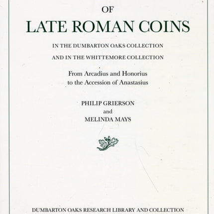 Catalogue of Late Roman Coins in the Dumbarton Oaks Collection and in the Whittemore Collection: 1: From Arcadius and Honorius to the Accession of Anastasius