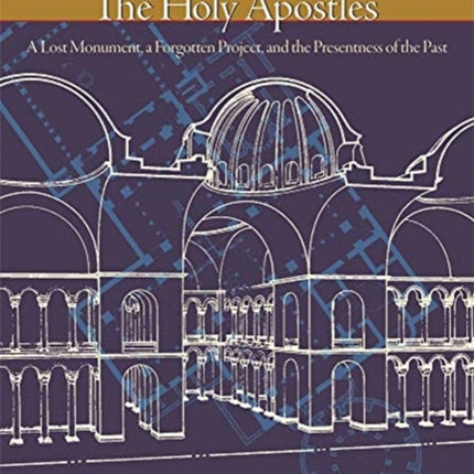 The Holy Apostles: A Lost Monument, a Forgotten Project, and the Presentness of the Past