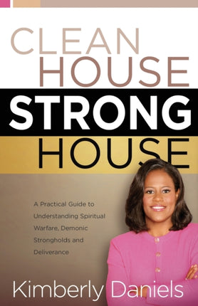 CLEAN HOUSE STRONG HOUSE A Practical Guide to Understanding Spiritual Warfare Demonic Strongholds and Deliverance