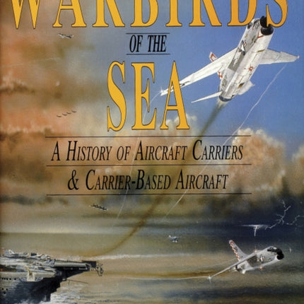 Warbirds of the Sea: A History of Aircraft Carriers & Carrier-Based Aircraft