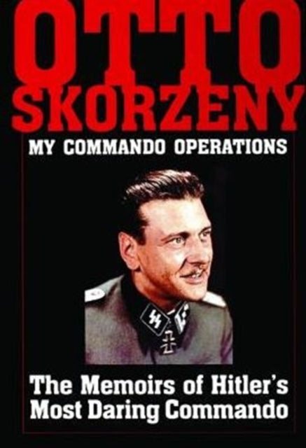 Otto Skorzeny: My Commando Operations: The Memoirs of Hitler’s Most Daring Commando