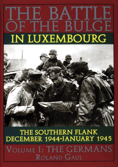 The Battle of the Bulge in Luxembourg: The Southern Flank - Dec. 1944 - Jan. 1945 Vol.I The Germans