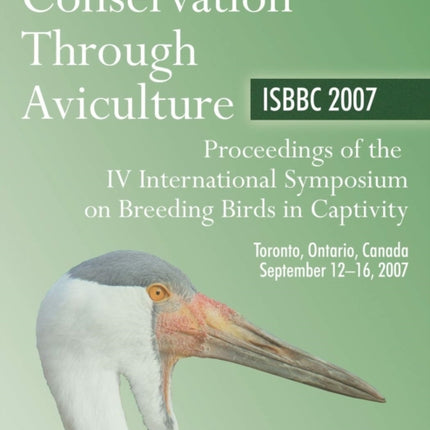 Conservation Through Aviculture: ISBBC 2007 / Proceedings of the IV International Symposium on Breeding Birds in Captivity / Toronto, Ontario, Canada / September 12-16, 2007