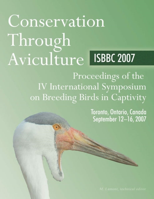 Conservation Through Aviculture: ISBBC 2007 / Proceedings of the IV International Symposium on Breeding Birds in Captivity / Toronto, Ontario, Canada / September 12-16, 2007