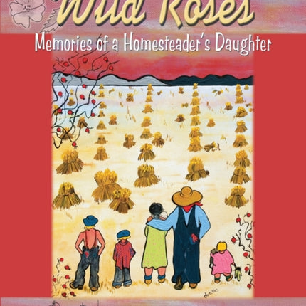 Wild Roses: Memories of a Homesteader's Daughter