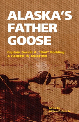 Alaska's Father Goose: Captain Gerald A. "Bud" Bodding: A Career in Aviation