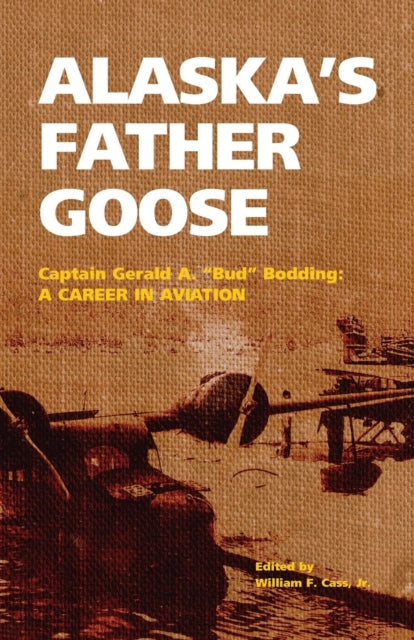 Alaska's Father Goose: Captain Gerald A. "Bud" Bodding: A Career in Aviation