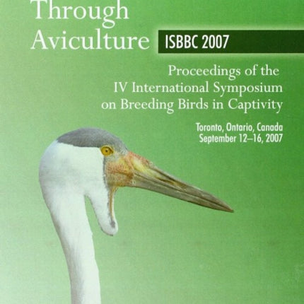 Conservation Through Aviculture: ISBBC 2007 / Proceedings of the IV International Symposium on Breeding Birds in Captivity / Toronto, Ontario, Canada / September 12-16, 2007