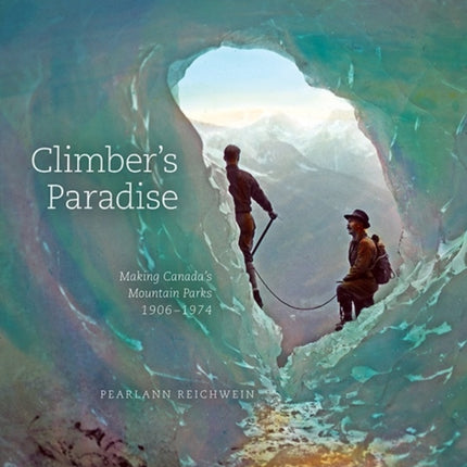 Climber's Paradise: Making Canada's Mountain Parks, 1906-1974