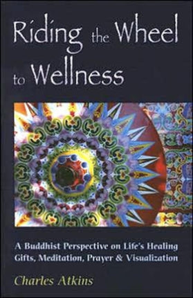 Riding the Wheel to Wellness: A Buddhist Perspective on Lifes Healing Gifts Meditation Prayer and Visualization