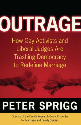 Outrage How Gay Activists and Liberal Judges are Trashing Democracy to Redefine Marriage