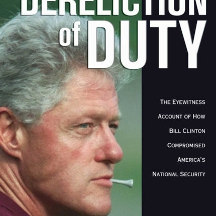 Dereliction of Duty Eyewitness Account of How Bill Clinton Compromised Americas National Security