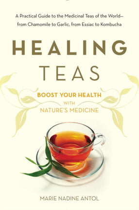 Healing Teas A Practical Guide to the Medicinal Teas of the World  from Chamomile to Garlic from Essiac to Kombucha