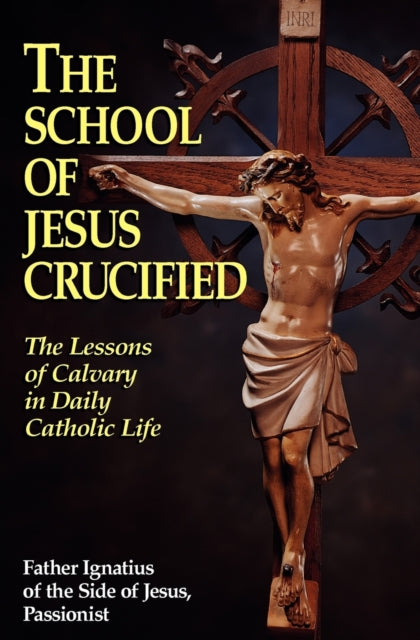 The School of Jesus Crucified: The Lessons of Calvary in Daily Catholic Life