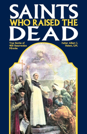 Saints Who Raised the Dead: True Stories of 400 Resurrection Miracles