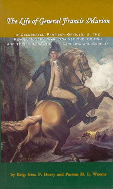 Life of General Francis Marion, The: A Celebrated Partisan Officer, in the Revolutionary War, Against the British and Tories in South Carolina and Georgia