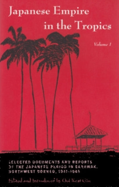 Japanese Empire in the Tropics: Selected Documents and Reports of the Japanese Period in Sarawak, Northwest Borneo, 1941–1945