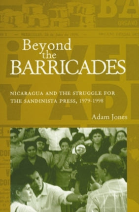 Beyond the Barricades: Nicaragua and the Struggle for the Sandinista Press, 1979–1998