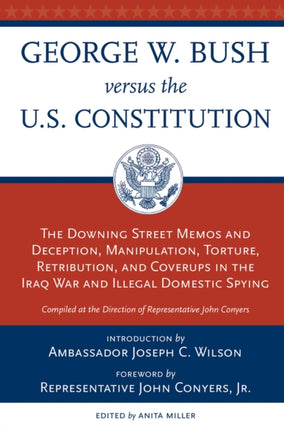 George W. Bush Vs. the U.S. Constitution: The Downing Street Memos and Deception, Manipulation, Torture, Retribution, Coverups in the Iraq War and Illegal Domestic Spying