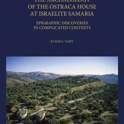 The Archaeology of the Ostraca House at Israelite Samaria: Epigraphic Discoveries in Complicated Contexts - ASOR Annual 70