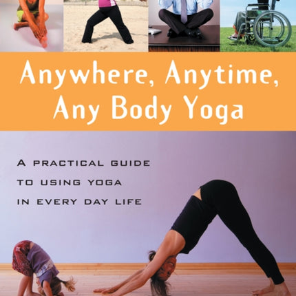 Anywhere Anytime Any Body Yoga A Practical Guide to Using Yoga in Everyday Life