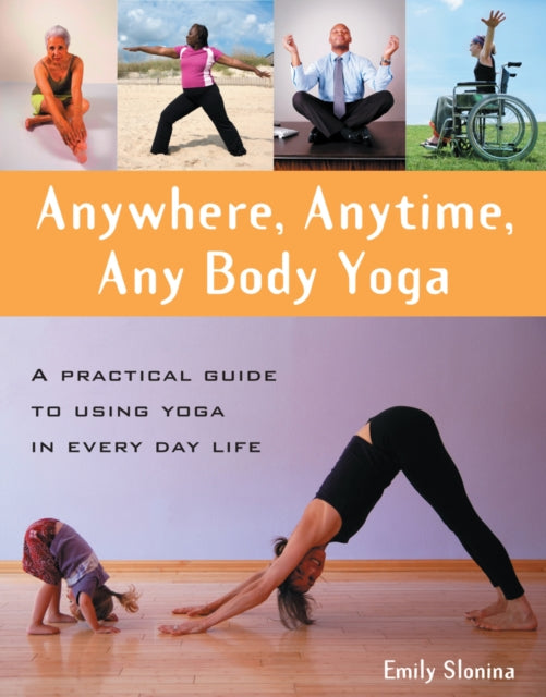 Anywhere Anytime Any Body Yoga A Practical Guide to Using Yoga in Everyday Life