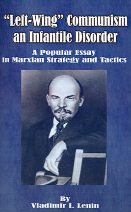 LeftWing Communism an Infantile Disorder A Popular Essay in Marxian Strategy and Tactics