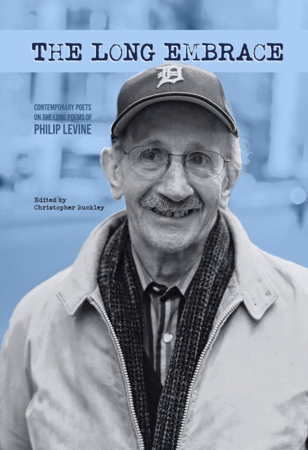 The Long Embrace 21 Contemporary Poets on the Long Poems of Philip Levine