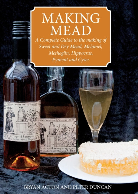 Making Mead: A Complete Guide to the Making of Sweet and Dry Mead, Melomel, Metheglin, Hippocras, Pyment and Cyser