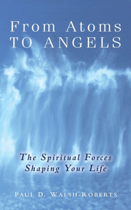 From Atoms To Angels  The Spiritual Forces Shaping Your Life