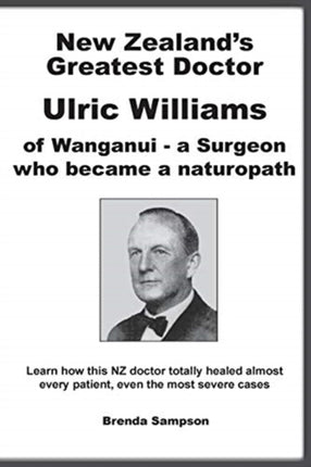New Zealands Greatest Doctor Ulric Williams of Wanganui a Surgeon who became a naturopath