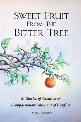 Sweet Fruit from the Bitter Tree 61 Stories of Creative  Compassionate Ways out of Conflict