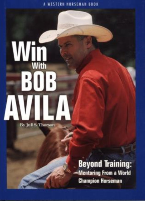 Win With Bob Avila: Beyond Training, Mentoring From A World Champion Horseman