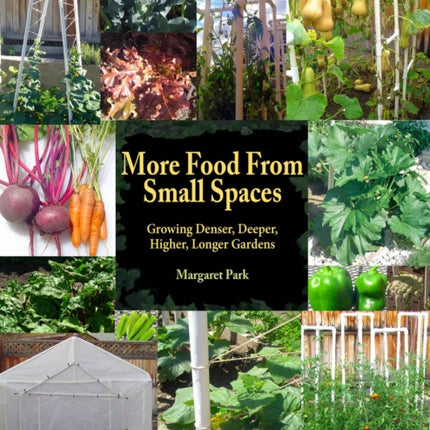 More Food From Small Spaces: Growing Denser, Deeper, Higher, Longer Vegetable Gardens