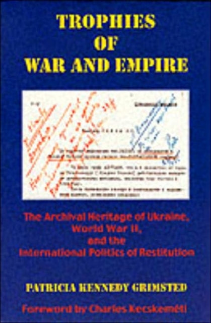 Trophies of War and Empire: The Archival Heritage of Ukraine, World War II, and the International Politics of Restitution