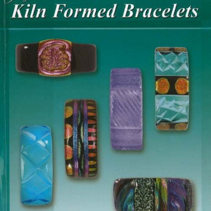 Kiln Formed Bracelets: Comprehensive Instructions Directly from the Master Artist Who Originated the Kiln Formed Bracelet Technique