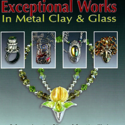 Exceptional Works in Metal, Clay & Glass: A Comprehensive Album of Creative Work Featuring 37 Preemient Metal Clay Artists