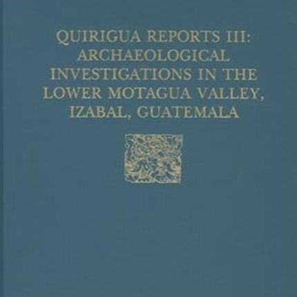 Quiriguá Reports, Volume III: Archaeological Investigations in the Lower Motagua Valley, Izabal, Guatemala