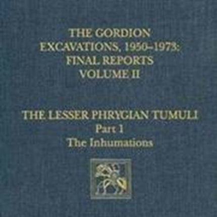 The Gordion Excavations, 1950-1973, Final Reports, Volume II: The Lesser Phrygian Tumuli, Part 1: The Inhumations