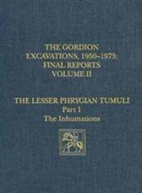 The Gordion Excavations, 1950-1973, Final Reports, Volume II: The Lesser Phrygian Tumuli, Part 1: The Inhumations