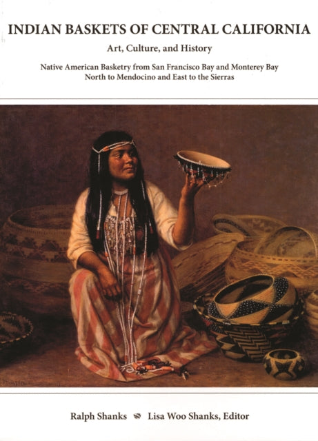 Indian Baskets of Central California: Art, Culture, and History Native American Basketry from San Francisco Bay and Monterey Bay North to Mendocino and East to the Sierras