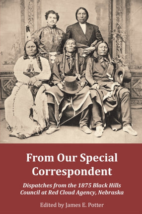From Our Special Correspondent  Dispatches from the 1875 Black Hills Council at Red Cloud Agency Nebraska