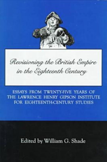 Revisioning British Empire in the Eighteenth Century: Essays from Twenty-Five Years of the Lawrence Henry Gipson Institute for Eighteenth Century Studies