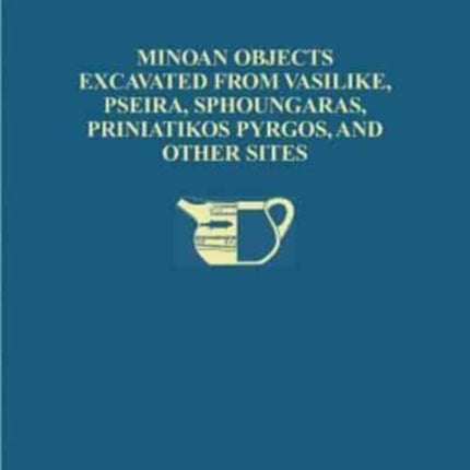 The Cretan Collection in the University Museum, University of Pennsylvania I: Minoan Objects Excavated from Vasilike, Pseira, Sphoungaras, Priniatikos Pyrgos, and Other Sites