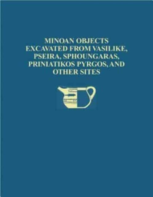 The Cretan Collection in the University Museum, University of Pennsylvania I: Minoan Objects Excavated from Vasilike, Pseira, Sphoungaras, Priniatikos Pyrgos, and Other Sites