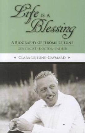 Life is a Blessing: A Biography of Jerome Lejeune-Geneticist, Doctor, Father