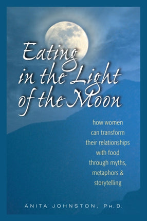 Eating in the Light of the Moon How Women Can Transform Their Relationship with Food Through Myths Metaphors and Storytelling